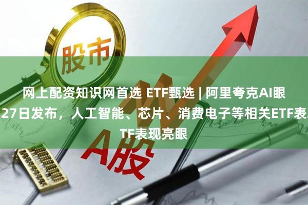 網(wǎng)上配資知識(shí)網(wǎng)首選 ETF甄選 | 阿里夸克AI眼鏡新品27日發(fā)布，人工智能、芯片、消費(fèi)電子等相關(guān)ETF表現(xiàn)亮眼